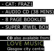 - CAT: FRAZ1  - AUDIO CD (38 MINS)  - 8 PAGE BOOKLET   - SUPER JEWEL BOX        CD also available from:     LOVE MUSIC       Glasgow city centre